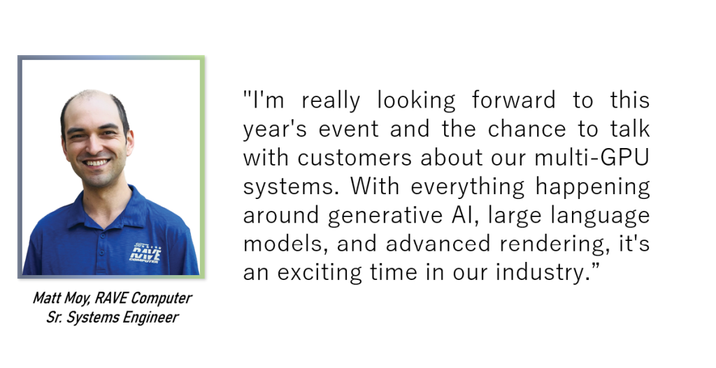 “This I/ITSEC will truly highlight RAVE’s unique capabilities,” enthused Tony Miller, Senior Strategic Account Manager, RAVE Computer. “We’ve never brought so many systems to a tradeshow before and will have over ten different systems and form factors on display featuring RAVE’s optimized, purpose-built compute and expertise. This year, RAVE is going back to our computer-focused roots and I couldn’t be more excited.”